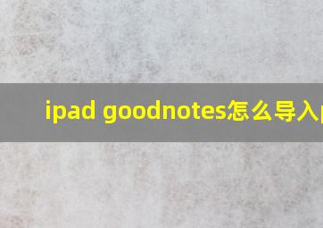 ipad goodnotes怎么导入pdf